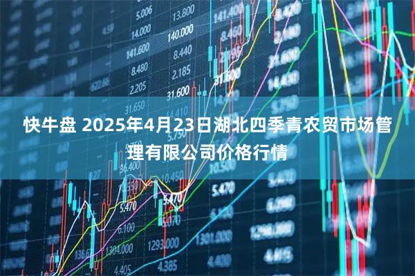 快牛盘 2025年4月23日湖北四季青农贸市场管理有限公司价格行情