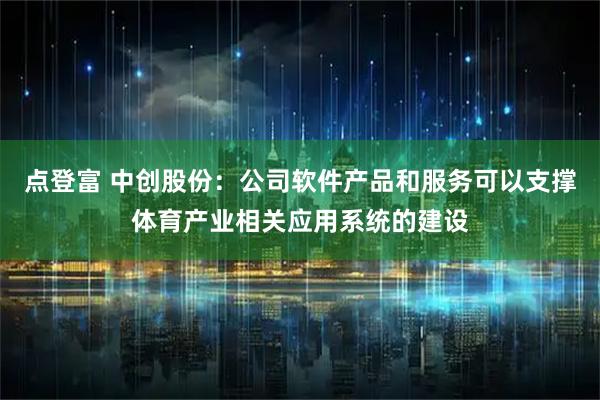 点登富 中创股份：公司软件产品和服务可以支撑体育产业相关应用系统的建设