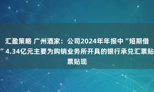 汇盈策略 广州酒家：公司2024年年报中“短期借款”4.34亿元主要为购销业务所开具的银行承兑汇票贴现