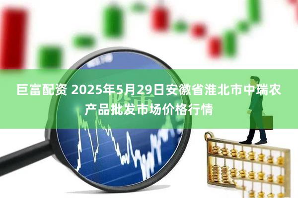 巨富配资 2025年5月29日安徽省淮北市中瑞农产品批发市场价格行情