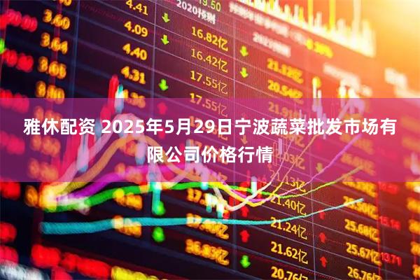雅休配资 2025年5月29日宁波蔬菜批发市场有限公司价格行情