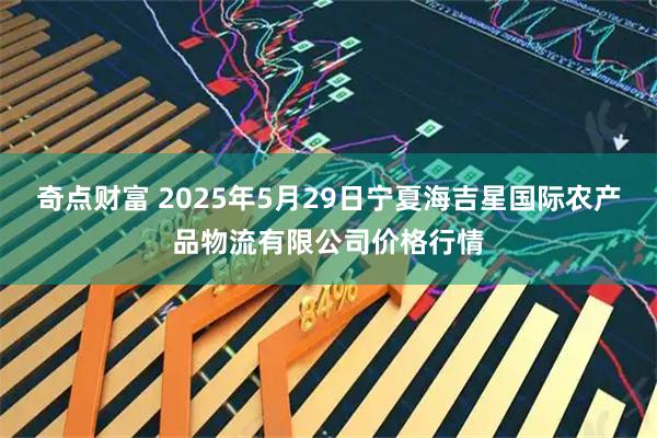 奇点财富 2025年5月29日宁夏海吉星国际农产品物流有限公司价格行情