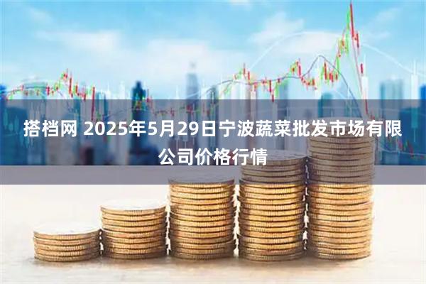 搭档网 2025年5月29日宁波蔬菜批发市场有限公司价格行情