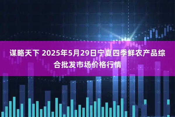 谋略天下 2025年5月29日宁夏四季鲜农产品综合批发市场价格行情