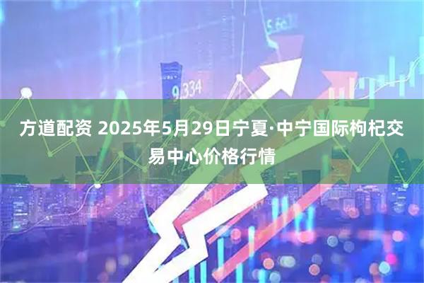 方道配资 2025年5月29日宁夏·中宁国际枸杞交易中心价格行情
