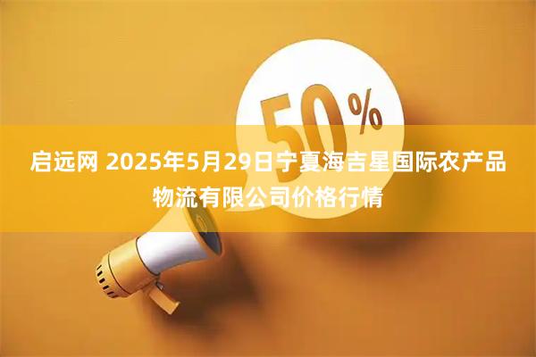 启远网 2025年5月29日宁夏海吉星国际农产品物流有限公司价格行情