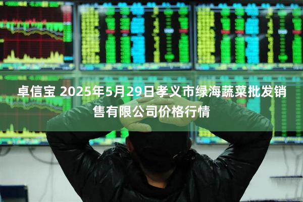卓信宝 2025年5月29日孝义市绿海蔬菜批发销售有限公司价格行情