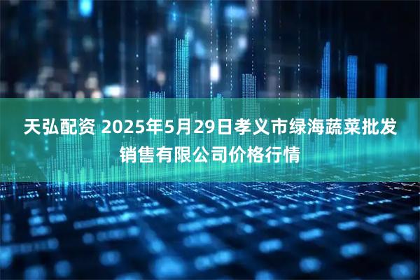 天弘配资 2025年5月29日孝义市绿海蔬菜批发销售有限公司价格行情