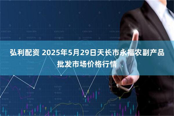 弘利配资 2025年5月29日天长市永福农副产品批发市场价格行情