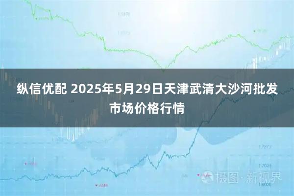 纵信优配 2025年5月29日天津武清大沙河批发市场价格行情