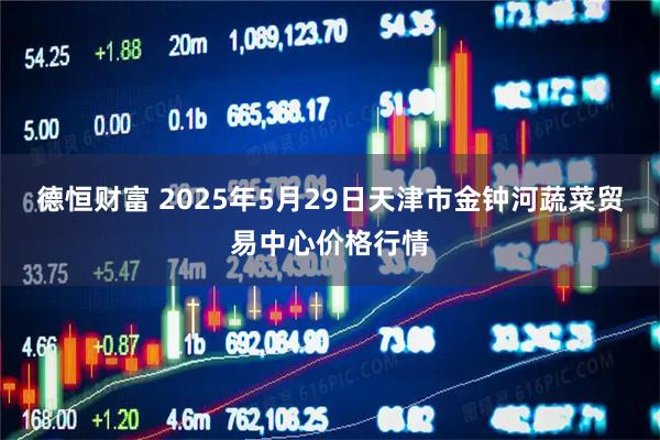 德恒财富 2025年5月29日天津市金钟河蔬菜贸易中心价格行情
