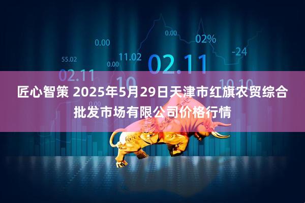 匠心智策 2025年5月29日天津市红旗农贸综合批发市场有限公司价格行情