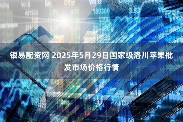 银易配资网 2025年5月29日国家级洛川苹果批发市场价格行情