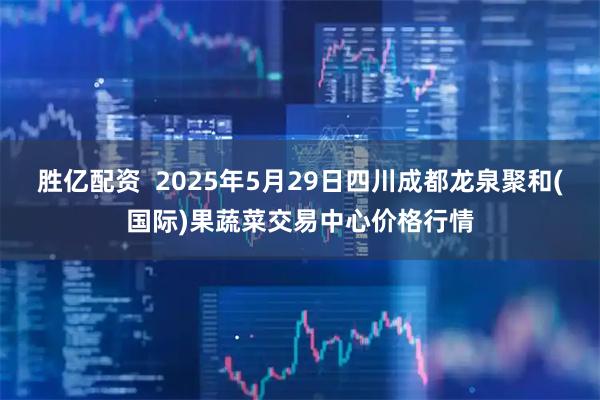 胜亿配资  2025年5月29日四川成都龙泉聚和(国际)果蔬菜交易中心价格行情