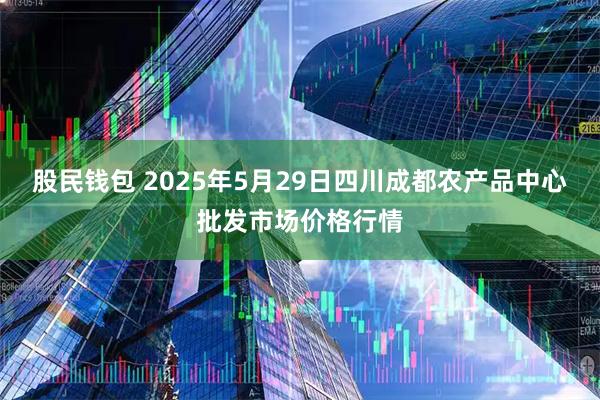 股民钱包 2025年5月29日四川成都农产品中心批发市场价格行情