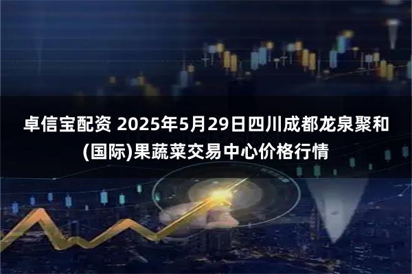 卓信宝配资 2025年5月29日四川成都龙泉聚和(国际)果蔬菜交易中心价格行情