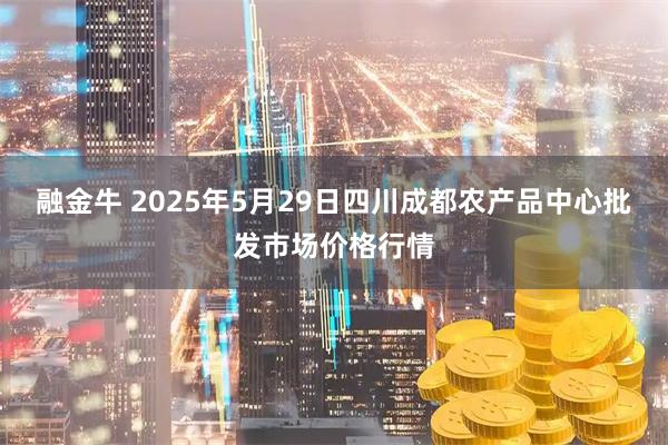 融金牛 2025年5月29日四川成都农产品中心批发市场价格行情