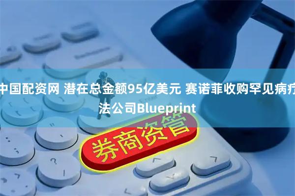 中国配资网 潜在总金额95亿美元 赛诺菲收购罕见病疗法公司Blueprint