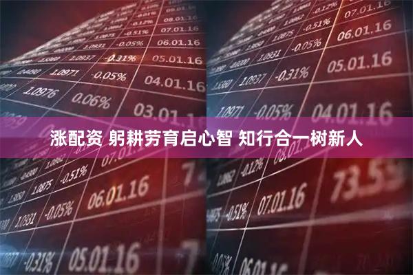 涨配资 躬耕劳育启心智 知行合一树新人