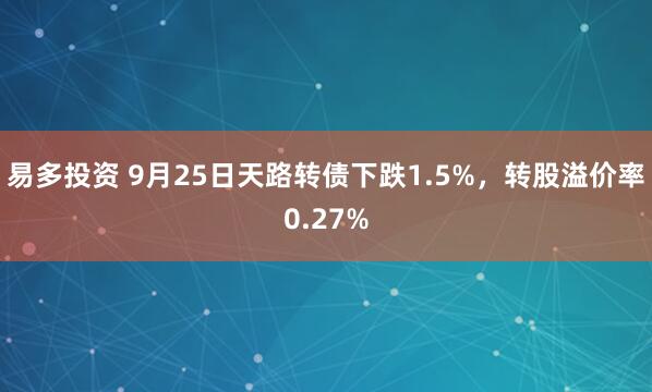 易多投资 9月25日天路转债下跌1.5%，转股溢价率0.27%