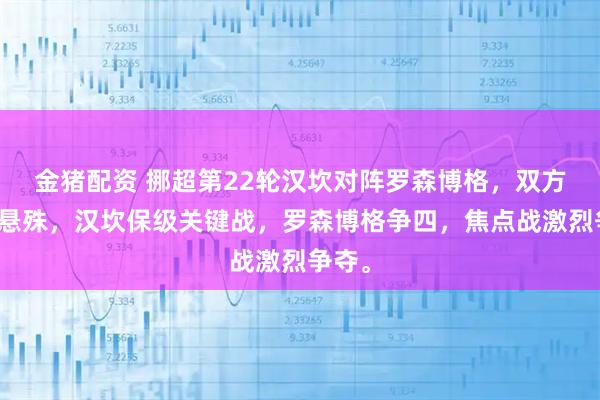金猪配资 挪超第22轮汉坎对阵罗森博格，双方实力悬殊，汉坎保级关键战，罗森博格争四，焦点战激烈争夺。