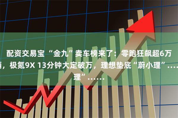 配资交易宝 “金九”卖车榜来了：零跑狂飙超6万辆，极氪9X 13分钟大定破万，理想垫底“蔚小理”……