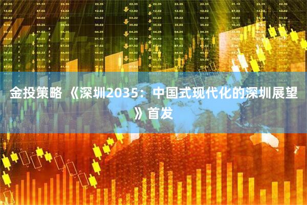 金投策略 《深圳2035：中国式现代化的深圳展望》首发