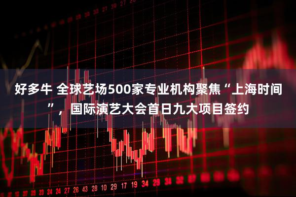 好多牛 全球艺场500家专业机构聚焦“上海时间”，国际演艺大会首日九大项目签约