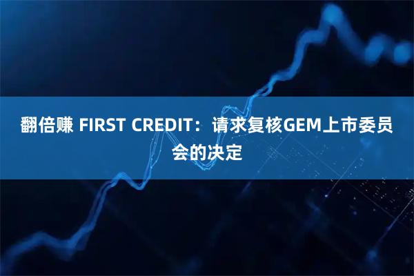 翻倍赚 FIRST CREDIT：请求复核GEM上市委员会的决定