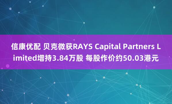 信康优配 贝克微获RAYS Capital Partners Limited增持3.84万股 每股作价约50.03港元
