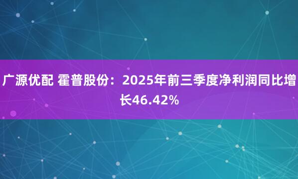 广源优配 霍普股份：2025年前三季度净利润同比增长46.42%