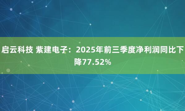 启云科技 紫建电子：2025年前三季度净利润同比下降77.52%