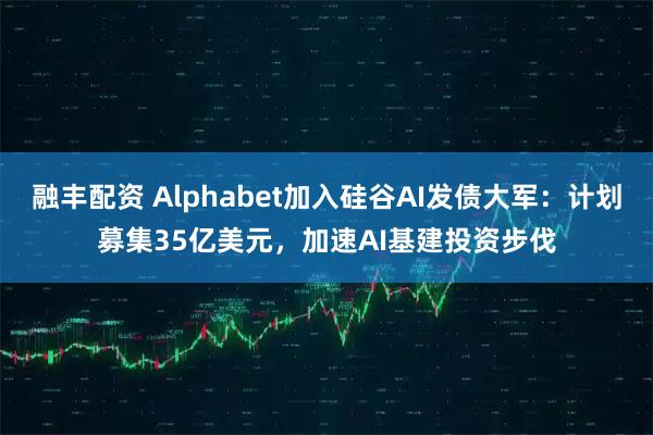 融丰配资 Alphabet加入硅谷AI发债大军：计划募集35亿美元，加速AI基建投资步伐
