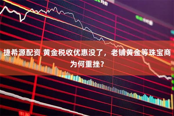 捷希源配资 黄金税收优惠没了，老铺黄金等珠宝商为何重挫？