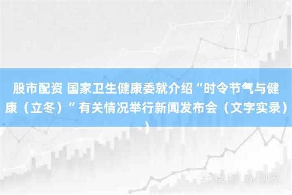 股市配资 国家卫生健康委就介绍“时令节气与健康（立冬）”有关情况举行新闻发布会（文字实录）