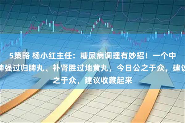 5策略 杨小红主任：糖尿病调理有妙招！一个中药方，健脾强过归脾丸、补肾胜过地黄丸，今日公之于众，建议收藏起来