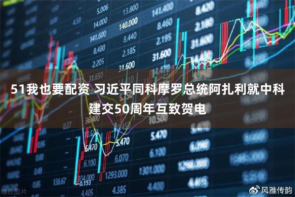 51我也要配资 习近平同科摩罗总统阿扎利就中科建交50周年互致贺电