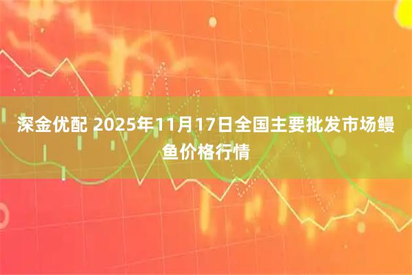 深金优配 2025年11月17日全国主要批发市场鳗鱼价格行情
