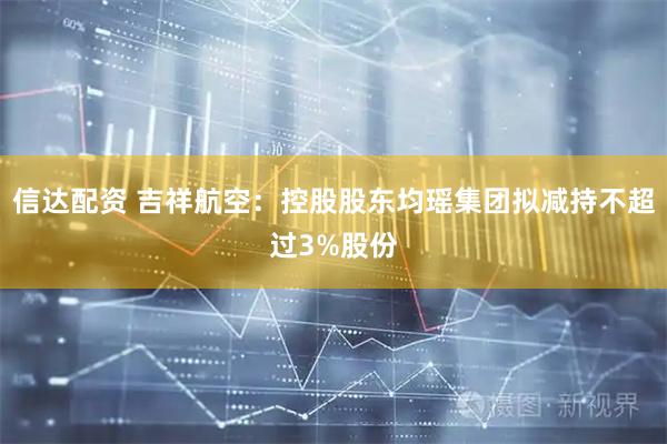 信达配资 吉祥航空：控股股东均瑶集团拟减持不超过3%股份