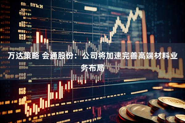 万达策略 会通股份：公司将加速完善高端材料业务布局