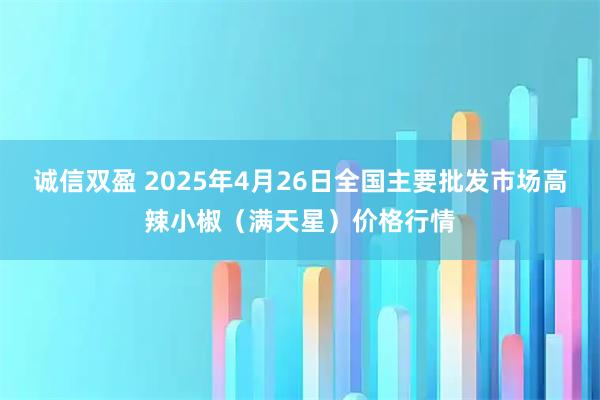 诚信双盈 2025年4月26日全国主要批发市场高辣小椒（满天星）价格行情
