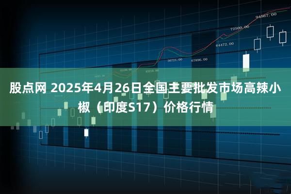 股点网 2025年4月26日全国主要批发市场高辣小椒（印度S17）价格行情