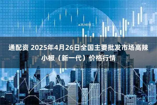 通配资 2025年4月26日全国主要批发市场高辣小椒（新一代）价格行情