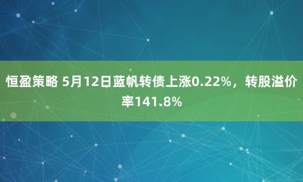 恒盈策略 5月12日蓝帆转债上涨0.22%，转股溢价率141.8%