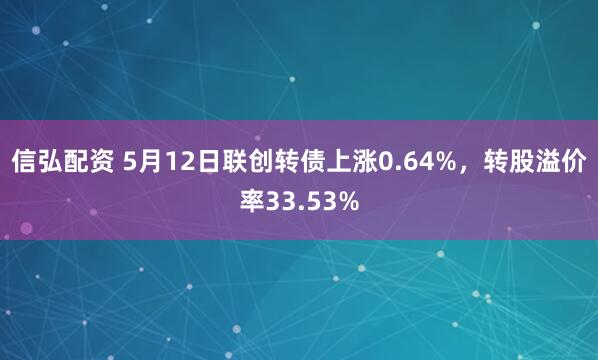 信弘配资 5月12日联创转债上涨0.64%，转股溢价率33.53%