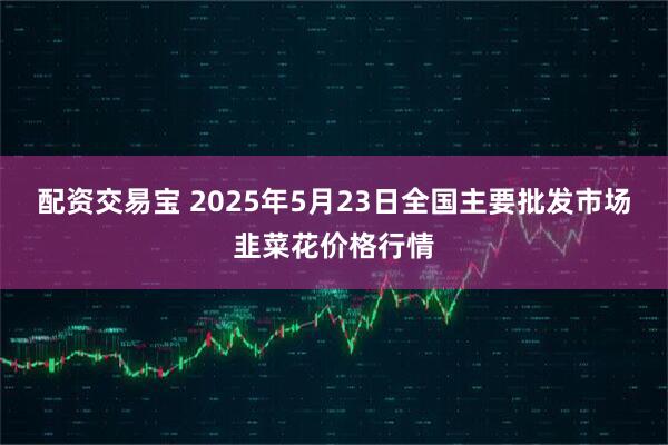 配资交易宝 2025年5月23日全国主要批发市场韭菜花价格行情