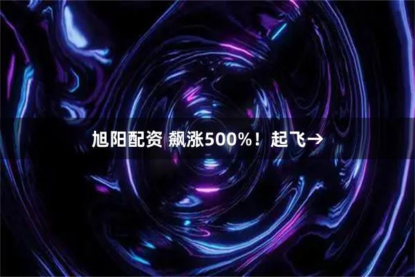 旭阳配资 飙涨500%！起飞→
