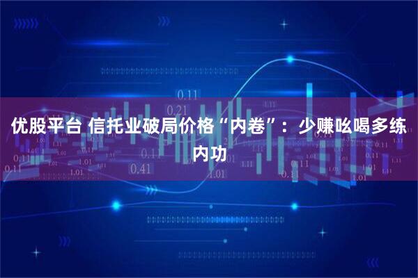 优股平台 信托业破局价格“内卷”：少赚吆喝多练内功