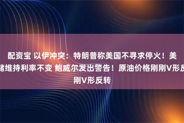 配资宝 以伊冲突：特朗普称美国不寻求停火！美联储维持利率不变 鲍威尔发出警告！原油价格刚刚V形反转