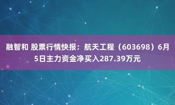 融智和 股票行情快报：航天工程（603698）6月5日主力资金净买入287.39万元